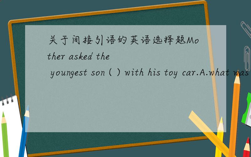 关于间接引语的英语选择题Mother asked the youngest son ( ) with his toy car.A.what was the matterB.what the matter wasC.what the matter isD.what is the matter答案写的是A我就是搞不明白为什么是A答案上写当“What's the ma
