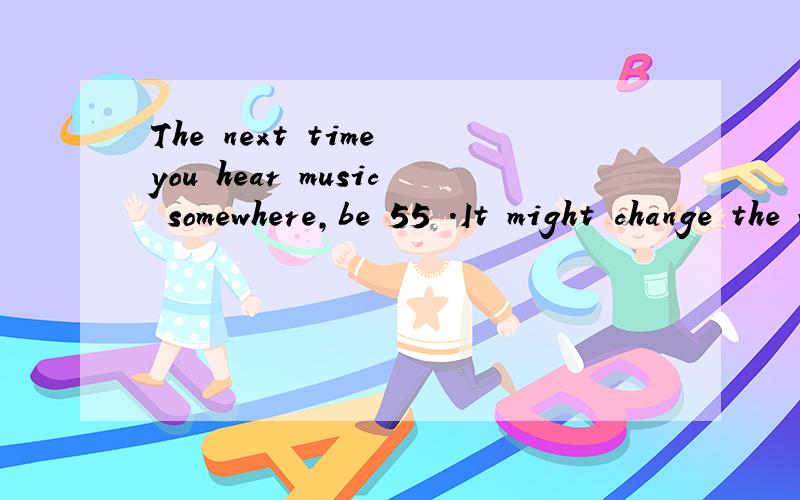 The next time you hear music somewhere,be 55 .It might change the way you do things.55怎么填为什么55空填careful而不是quiet?