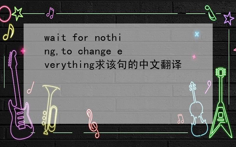 wait for nothing,to change everything求该句的中文翻译