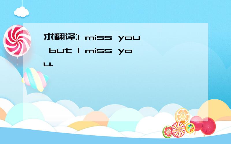 求翻译:I miss you but I miss you.