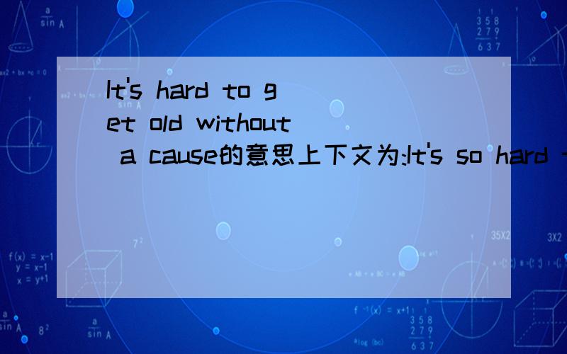 It's hard to get old without a cause的意思上下文为:It's so hard to get old without a causeI don't want to perish like a fading horseIt's so hard to get old without a cause 这个句子看到两个解解释:1.年岁渐长而漫无目标真是