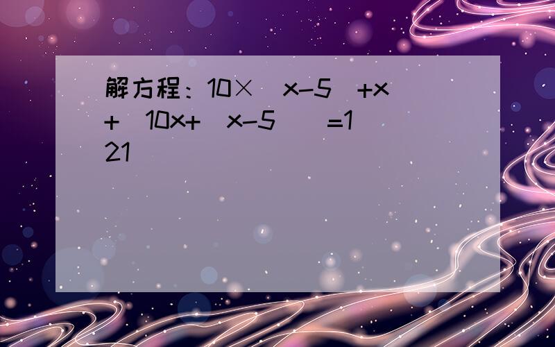 解方程：10×（x-5）+x+[10x+（x-5）]=121