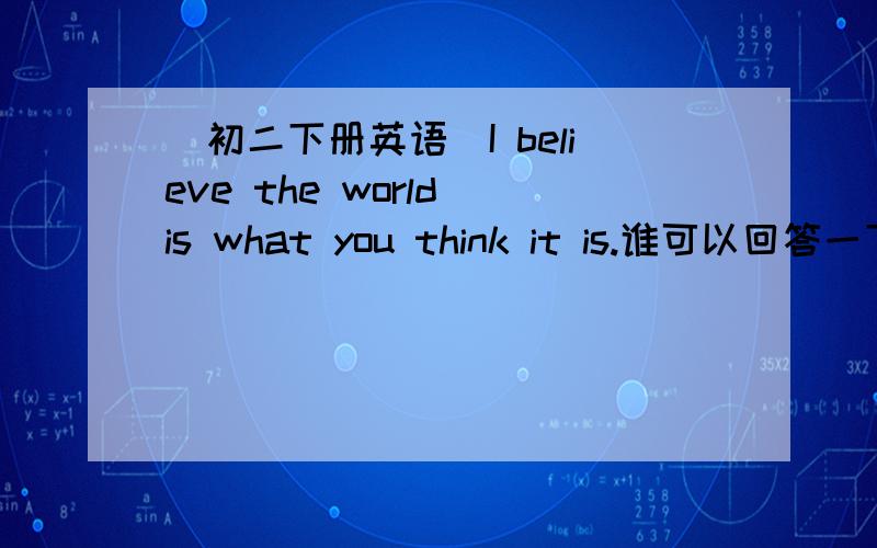 （初二下册英语）I believe the world is what you think it is.谁可以回答一下：I believe the world is what you think it is.这一句话从语法上,what you think 和it is 在句中的成分是什么?这句话是什么结构?那么“Her