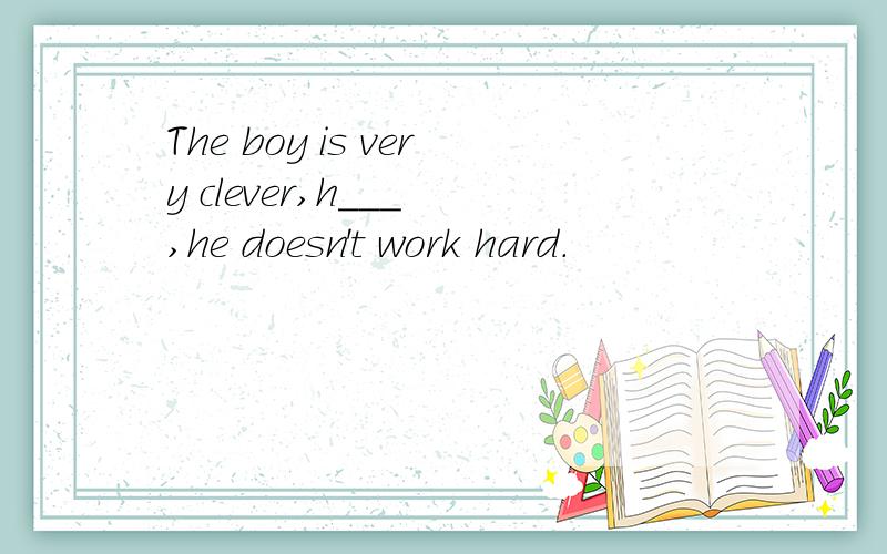 The boy is very clever,h___ ,he doesn't work hard.