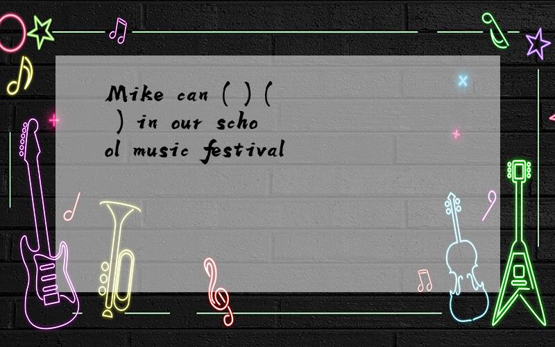 Mike can ( ) ( ) in our school music festival