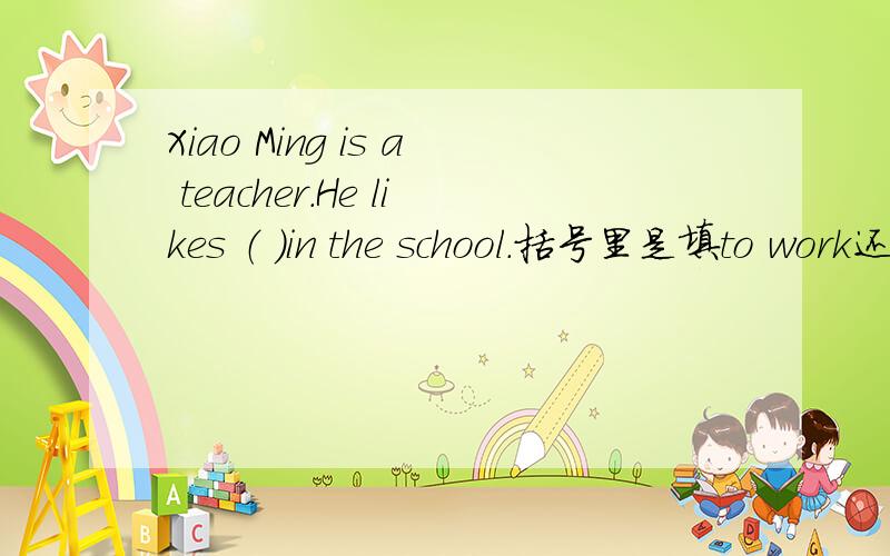 Xiao Ming is a teacher.He likes （ ）in the school.括号里是填to work还是working 急,我们明天就要考试了,只要有详细一点的回答,