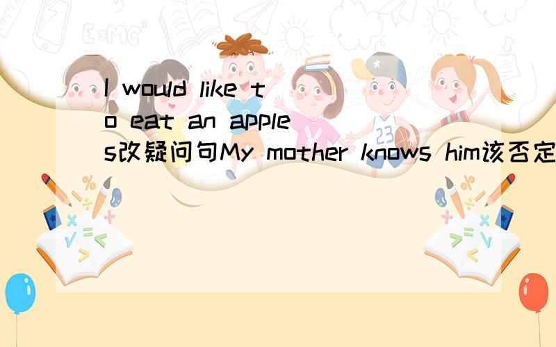 I would like to eat an apples改疑问句My mother knows him该否定句还要个He will visit that city next month改疑问句
