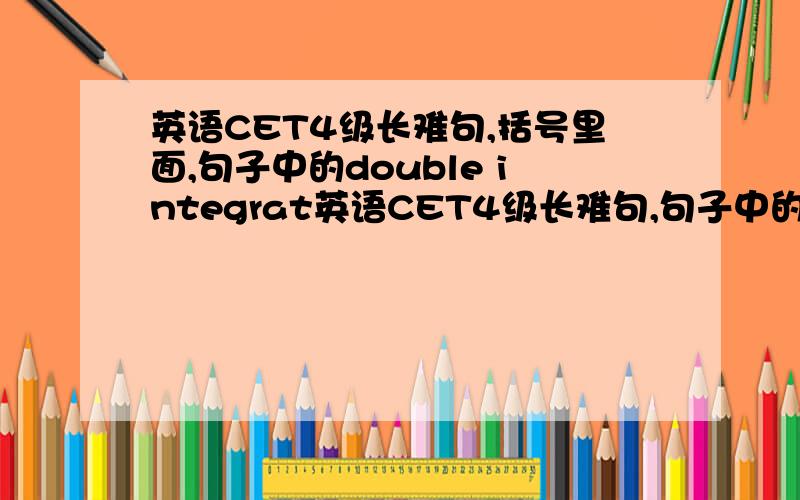 英语CET4级长难句,括号里面,句子中的double integrat英语CET4级长难句,句子中的double integration和triple integration是什么意思?