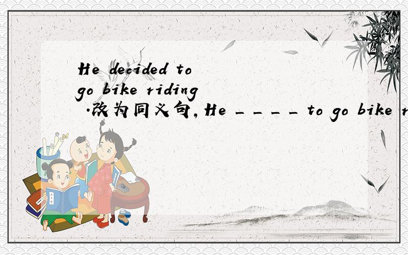He decided to go bike riding .改为同义句,He _ _ _ _ to go bike riding.He _ _ _to go bike riding