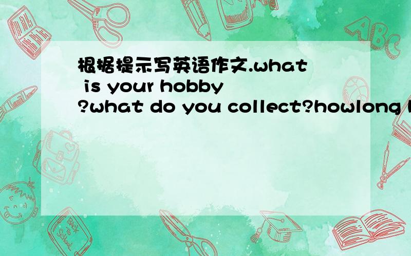 根据提示写英语作文.what is your hobby?what do you collect?howlong have you been doing that?why do you like doing that?what do you think of your hoppy?