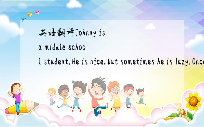 英语翻译Johnny is a middle school student.He is nice,but sometimes he is lazy.Once he didn't do his homework.He thought to himself,