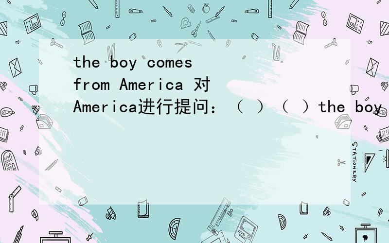 the boy comes from America 对America进行提问：（ ）（ ）the boy（ ）from?