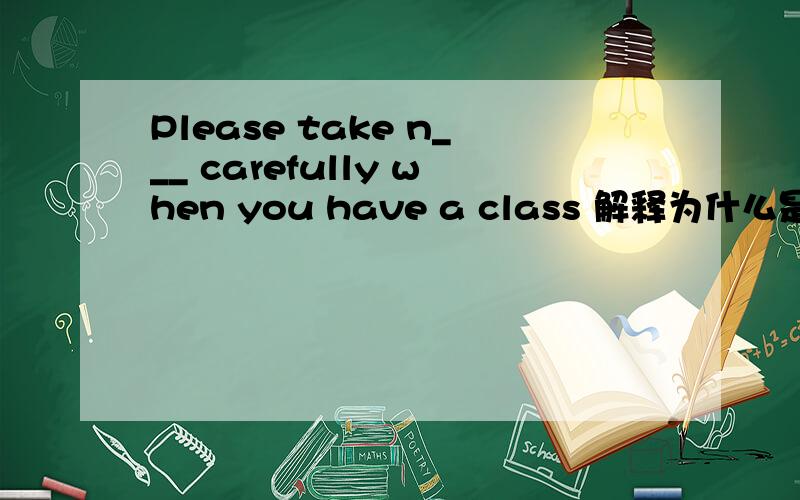 Please take n___ carefully when you have a class 解释为什么是这个词语