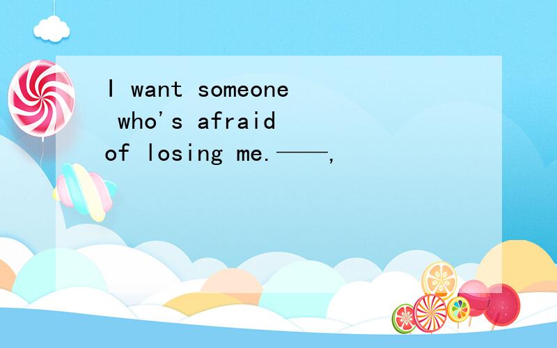 I want someone who's afraid of losing me.——,