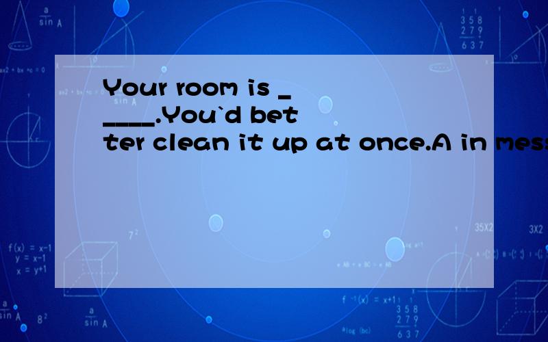 Your room is _____.You`d better clean it up at once.A in mess B in a mess C on mess D on a mess