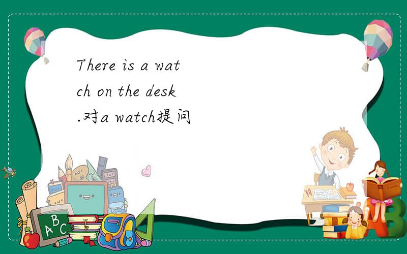 There is a watch on the desk.对a watch提问
