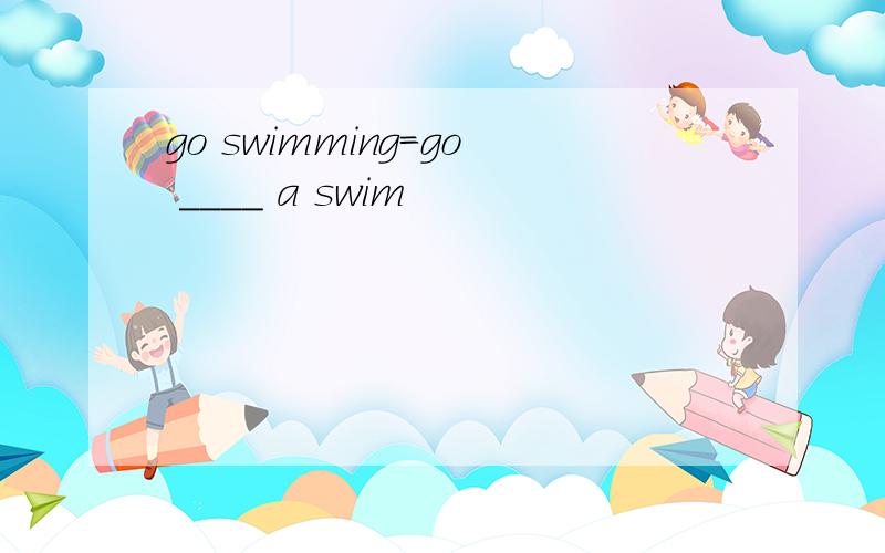 go swimming=go ____ a swim