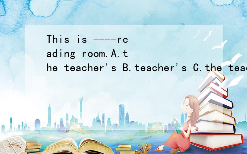 This is ----reading room.A.the teacher's B.teacher's C.the teachers' D.teachers'请问选哪个答案,为什么?