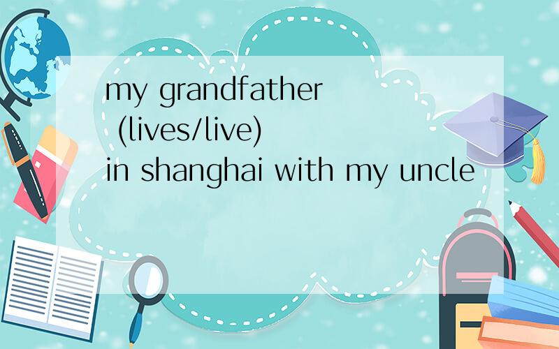 my grandfather (lives/live) in shanghai with my uncle