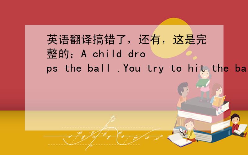 英语翻译搞错了，还有，这是完整的：A child drops the ball .You try to hit the ball with a stick.You miss :put a ball into the box.You hit the ball :you get a prize.