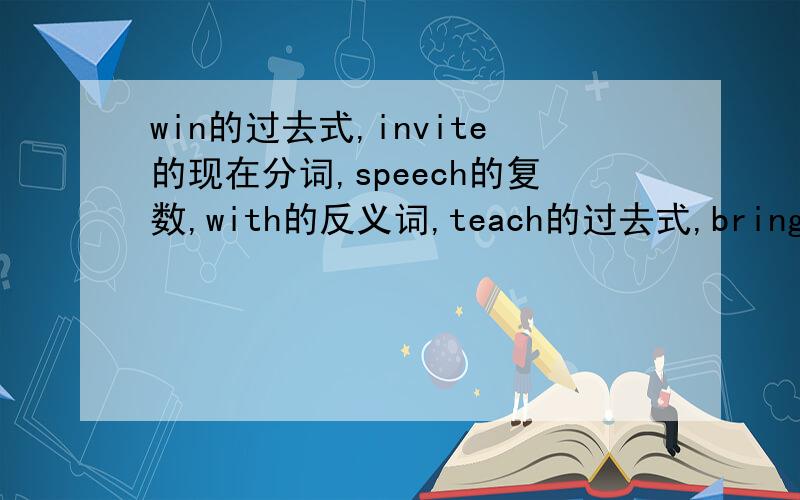 win的过去式,invite的现在分词,speech的复数,with的反义词,teach的过去式,bring的对应词