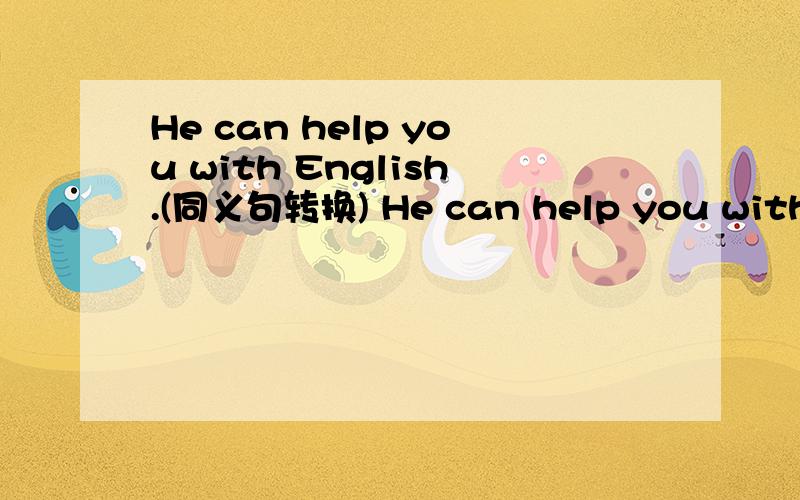 He can help you with English.(同义句转换) He can help you with ____ English.