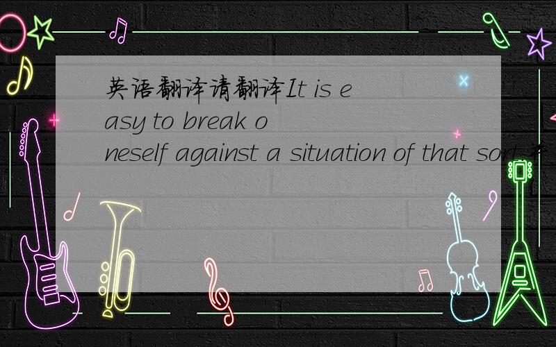 英语翻译请翻译It is easy to break oneself against a situation of that sort.并单独解释一下break oneself against.