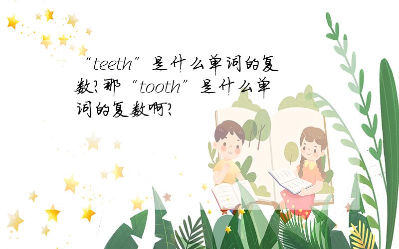 “teeth”是什么单词的复数?那“tooth”是什么单词的复数啊？
