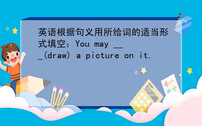 英语根据句义用所给词的适当形式填空：You may ___(draw) a picture on it.