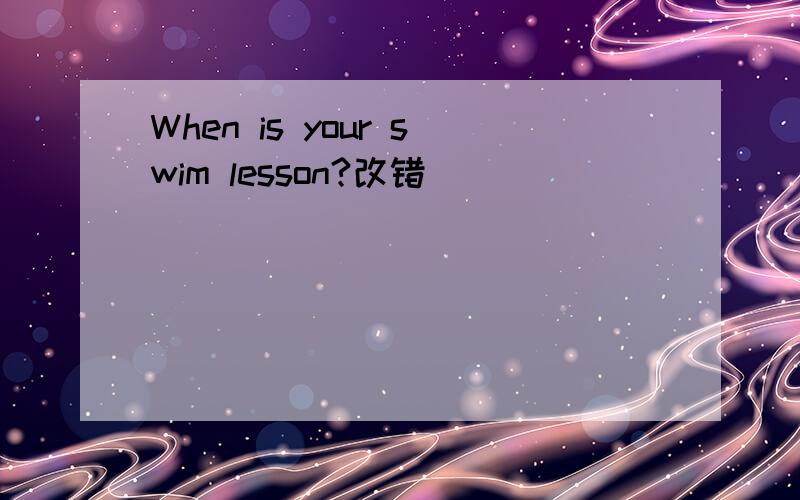 When is your swim lesson?改错