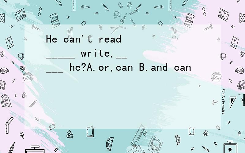 He can't read _____ write,_____ he?A.or,can B.and can