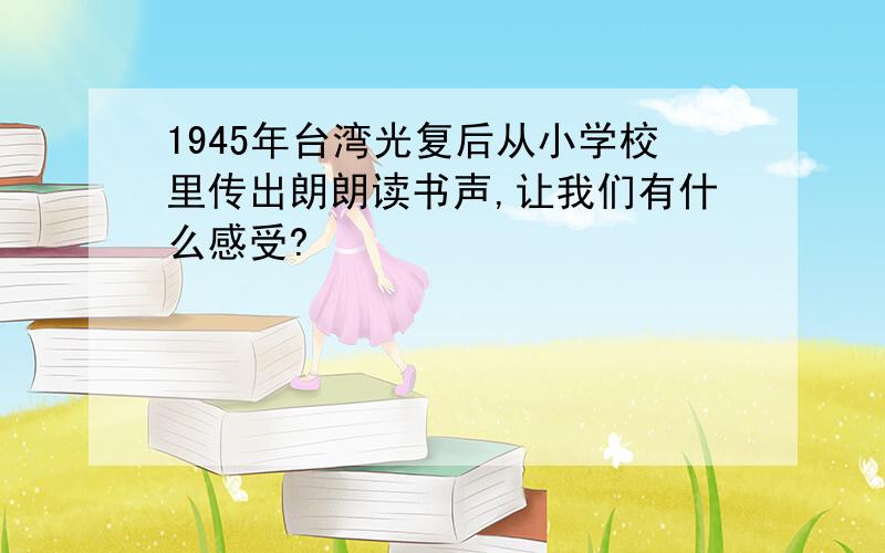 1945年台湾光复后从小学校里传出朗朗读书声,让我们有什么感受?