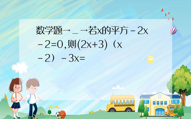 数学题→_→若x的平方-2x-2=0,则(2x+3)（x-2）-3x=