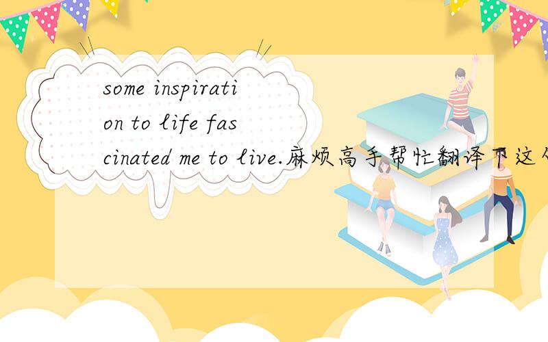 some inspiration to life fascinated me to live.麻烦高手帮忙翻译下这句话.