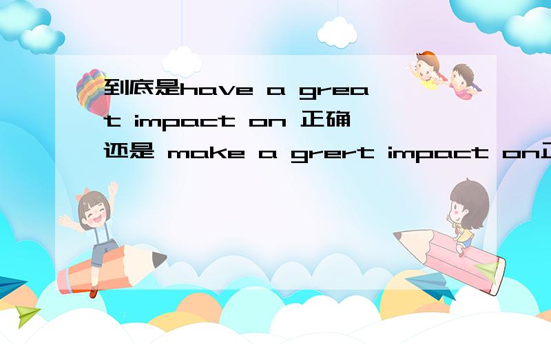 到底是have a great impact on 正确还是 make a grert impact on正确到底哪个对?
