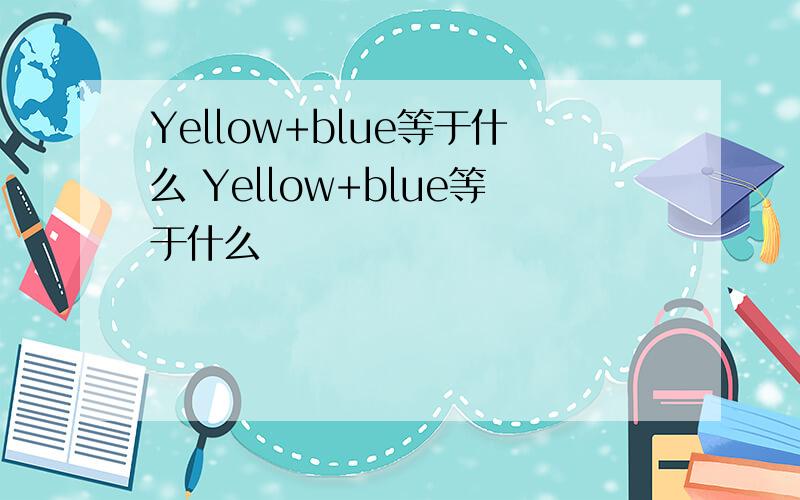 Yellow+blue等于什么 Yellow+blue等于什么