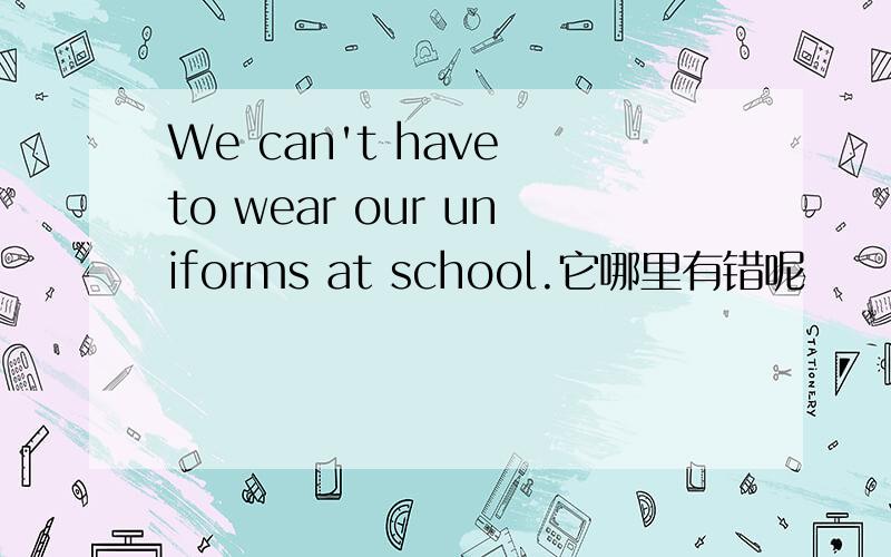We can't have to wear our uniforms at school.它哪里有错呢