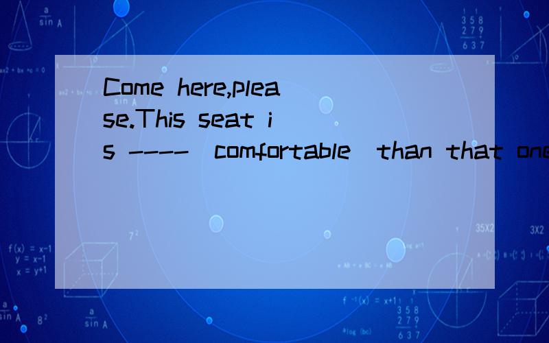Come here,please.This seat is ----(comfortable)than that one.