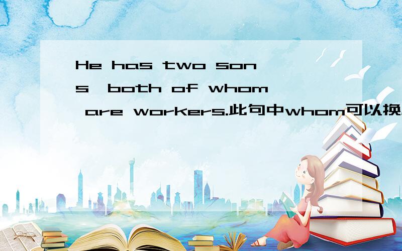 He has two sons,both of whom are workers.此句中whom可以换成them吗?