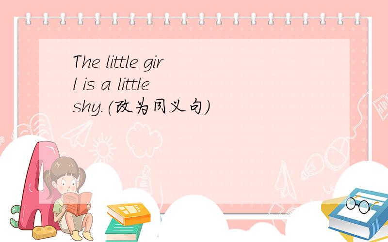The little girl is a little shy.(改为同义句)