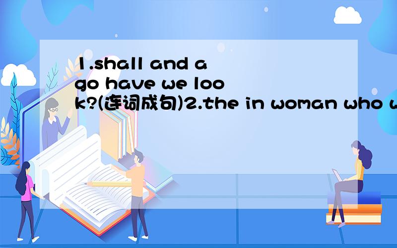 1.shall and a go have we look?(连词成句)2.the in woman who white is?(连词成句)3They are loking for their bag(划线部分提问)4.I am mending my bike now.(划线部分提问)5There are twelve students.(划线部分提问)6.of a family?that y