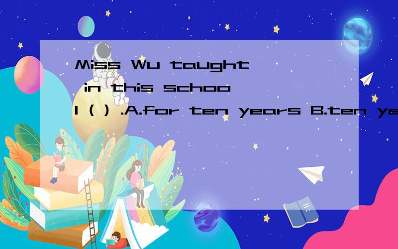 Miss Wu taught in this school ( ) .A.for ten years B.ten years ago C.ten years D.for ten years ago