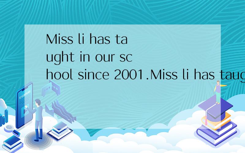 Miss li has taught in our school since 2001.Miss li has taught in our school___ ____ ____.