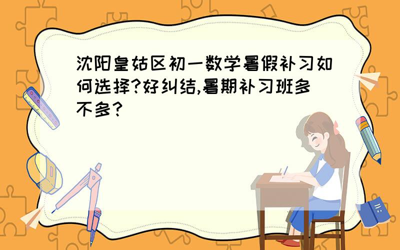 沈阳皇姑区初一数学暑假补习如何选择?好纠结,暑期补习班多不多?