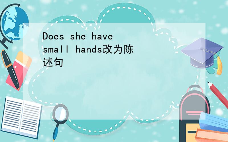 Does she have small hands改为陈述句