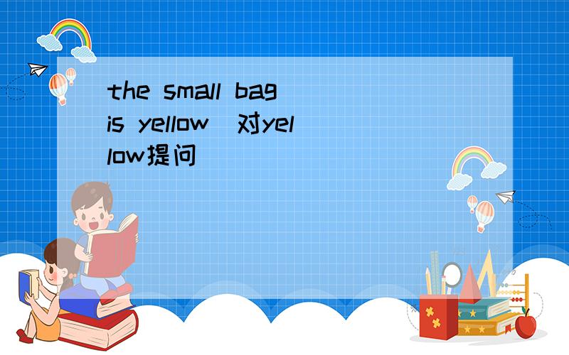 the small bag is yellow（对yellow提问）