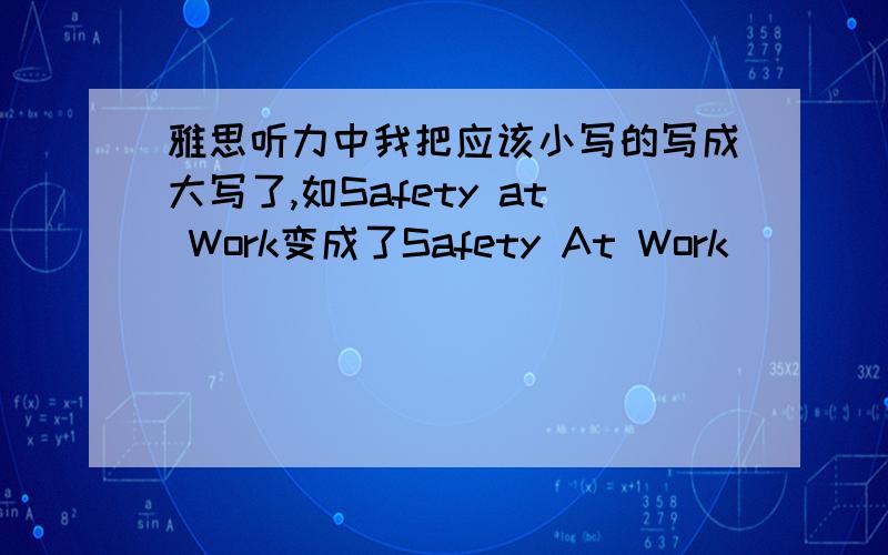 雅思听力中我把应该小写的写成大写了,如Safety at Work变成了Safety At Work