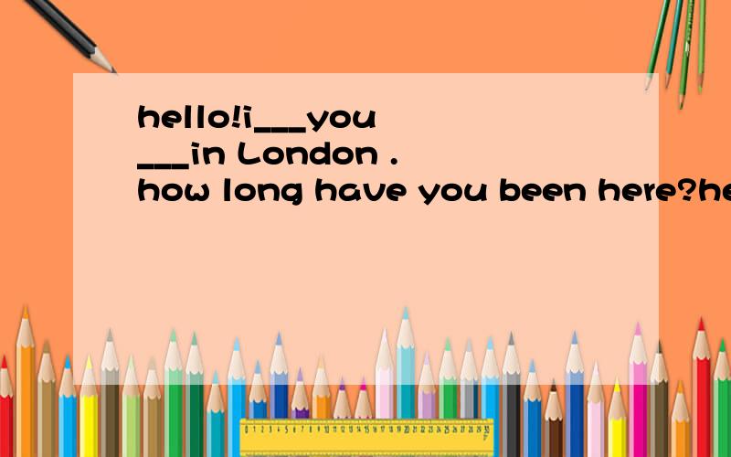 hello!i___you ___in London .how long have you been here?hello!i___you ___in london .how long have you been here?A.don't konw; wereB.hadn't known; areC.haven't known; areD.didn't know; were答案选的是D.句尾是here,证明说话的地点就在Lond