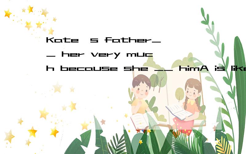 Kate's father__ her very much because she __ himA is like;likeB likes;is likeC likes;is alikeD is alike;likes