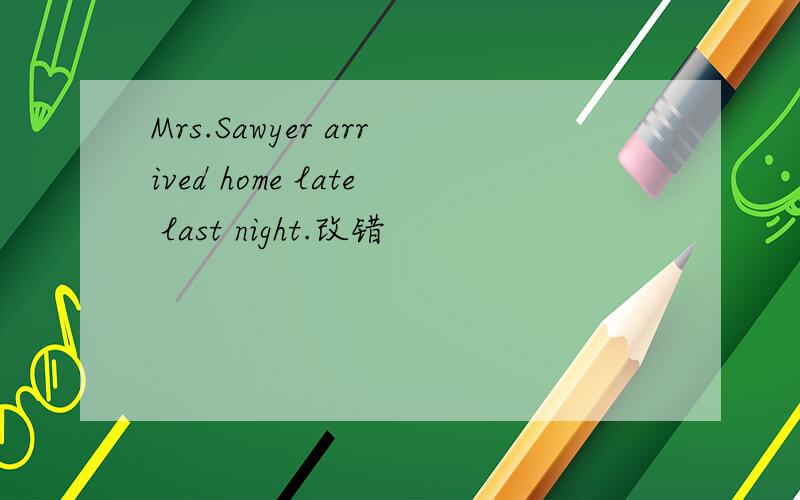 Mrs.Sawyer arrived home late last night.改错